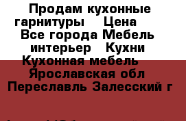 Продам кухонные гарнитуры! › Цена ­ 1 - Все города Мебель, интерьер » Кухни. Кухонная мебель   . Ярославская обл.,Переславль-Залесский г.
